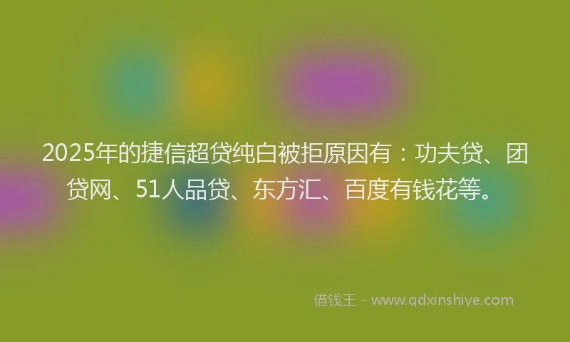 2025年的捷信超贷纯白被拒原因有：功夫贷、团贷网、51人品贷、东方汇、百度有钱花等。