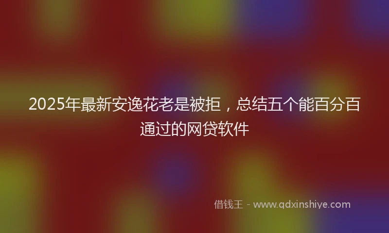 2025年最新安逸花老是被拒，总结五个能百分百通过的网贷软件