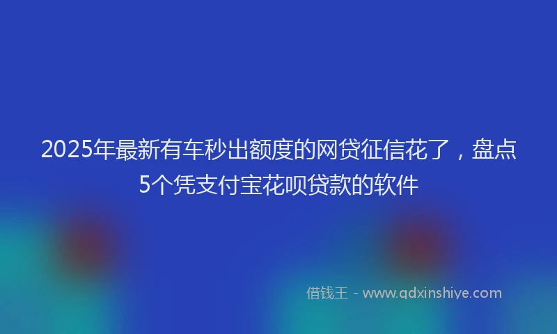 2025年最新有车秒出额度的网贷征信花了，盘点5个凭支付宝花呗贷款的软件