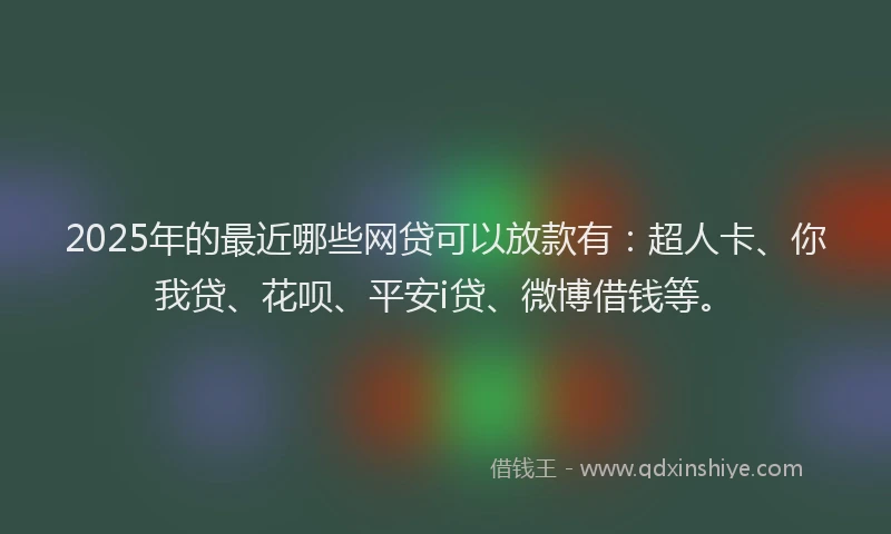 2025年的最近哪些网贷可以放款有：超人卡、你我贷、花呗、平安i贷、微博借钱等。