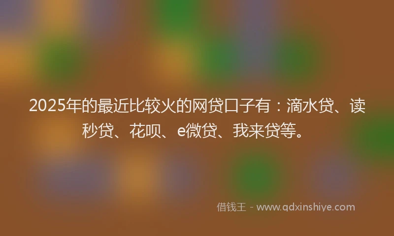 2025年的最近比较火的网贷口子有：滴水贷、读秒贷、花呗、e微贷、我来贷等。
