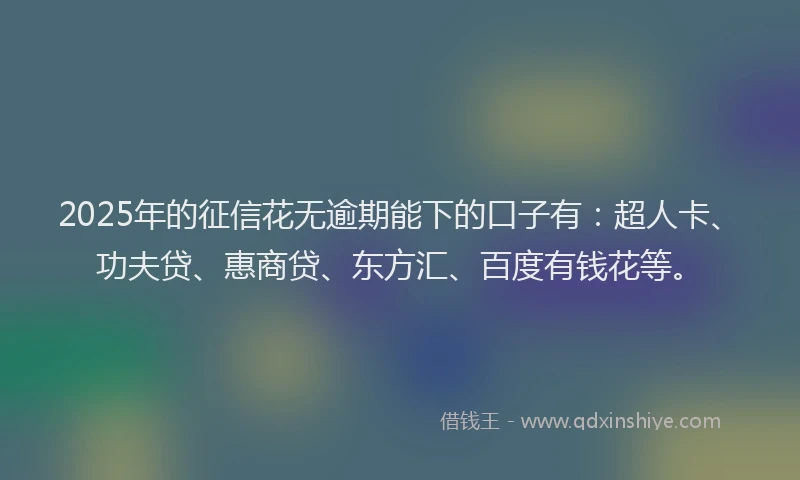 2025年的征信花无逾期能下的口子有：超人卡、功夫贷、惠商贷、东方汇、百度有钱花等。