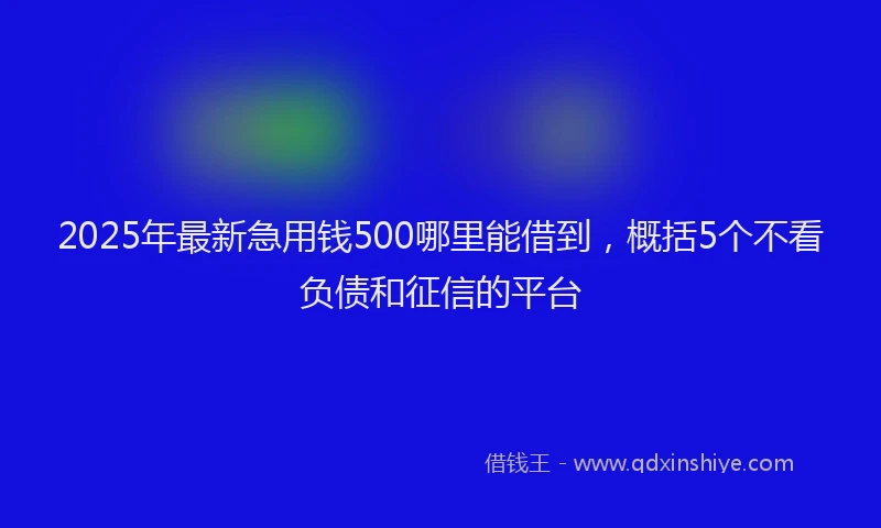 2025年最新急用钱500哪里能借到，概括5个不看负债和征信的平台