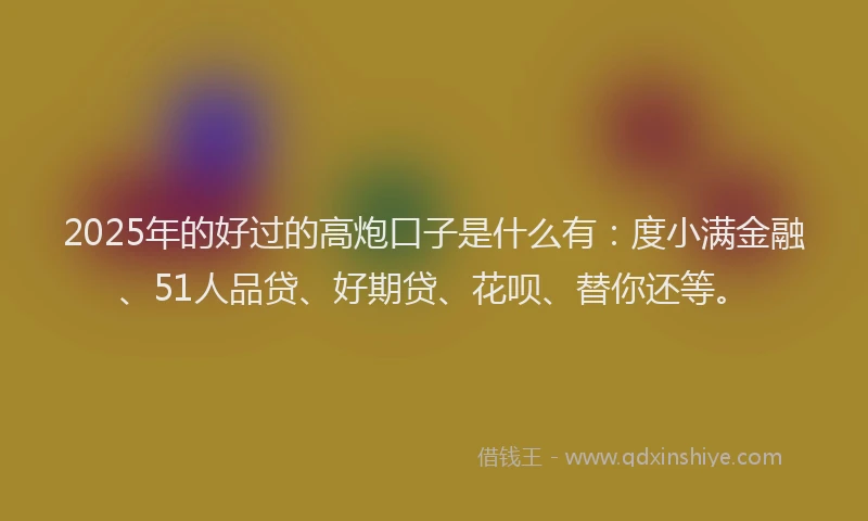 2025年的好过的高炮口子是什么有：度小满金融、51人品贷、好期贷、花呗、替你还等。