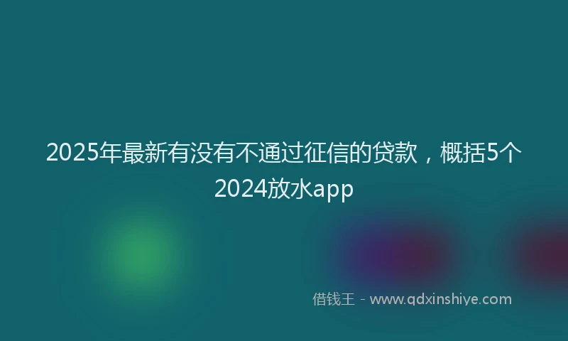 2025年最新有没有不通过征信的贷款，概括5个2024放水app