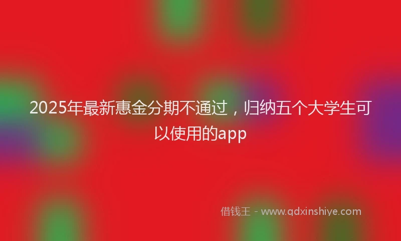 2025年最新惠金分期不通过，归纳五个大学生可以使用的app