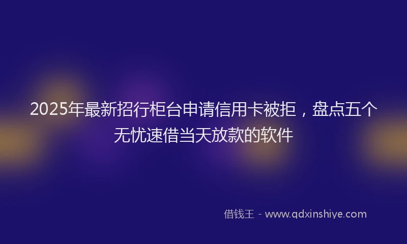 2025年最新招行柜台申请信用卡被拒，盘点五个无忧速借当天放款的软件