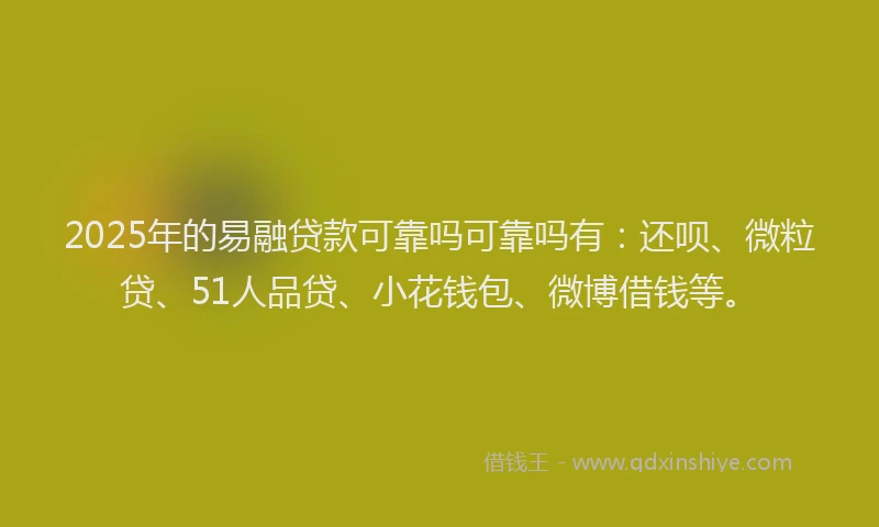 2025年的易融贷款可靠吗可靠吗有：还呗、微粒贷、51人品贷、小花钱包、微博借钱等。