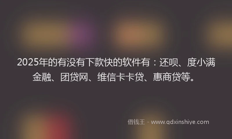 2025年的有没有下款快的软件有：还呗、度小满金融、团贷网、维信卡卡贷、惠商贷等。