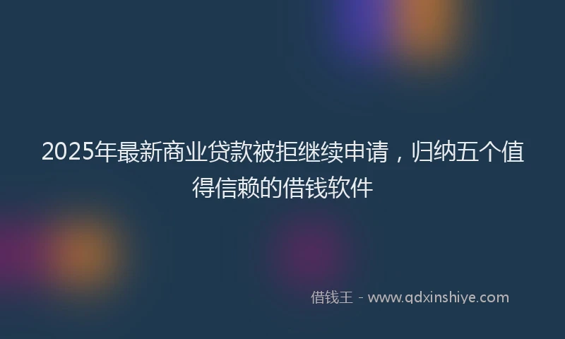 2025年最新商业贷款被拒继续申请，归纳五个值得信赖的借钱软件