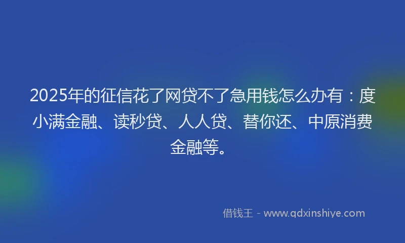 2025年的征信花了网贷不了急用钱怎么办有：度小满金融、读秒贷、人人贷、替你还、中原消费金融等。