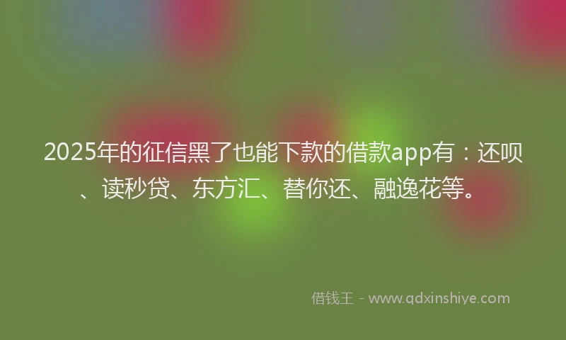 2025年的征信黑了也能下款的借款app有：还呗、读秒贷、东方汇、替你还、融逸花等。