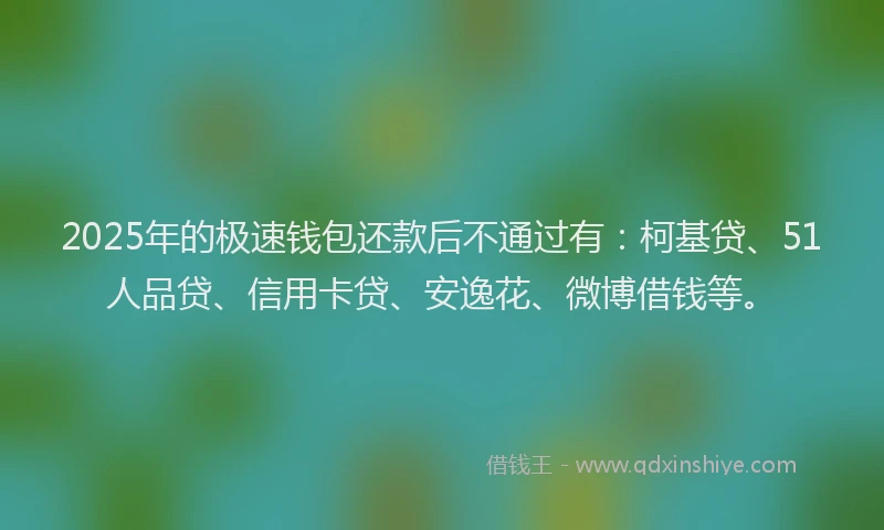 2025年的极速钱包还款后不通过有：柯基贷、51人品贷、信用卡贷、安逸花、微博借钱等。