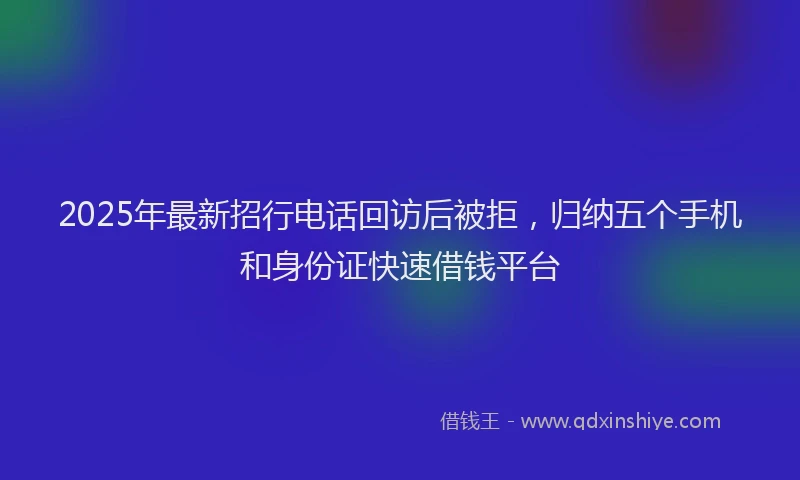 2025年最新招行电话回访后被拒，归纳五个手机和身份证快速借钱平台