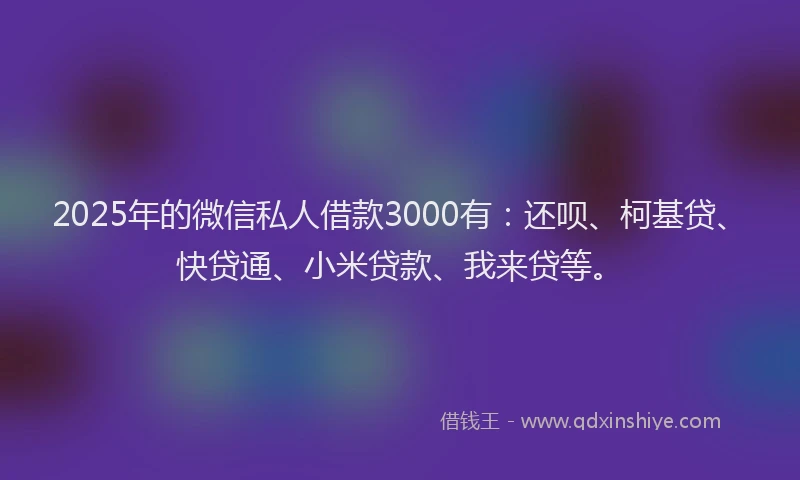 2025年的微信私人借款3000有：还呗、柯基贷、快贷通、小米贷款、我来贷等。