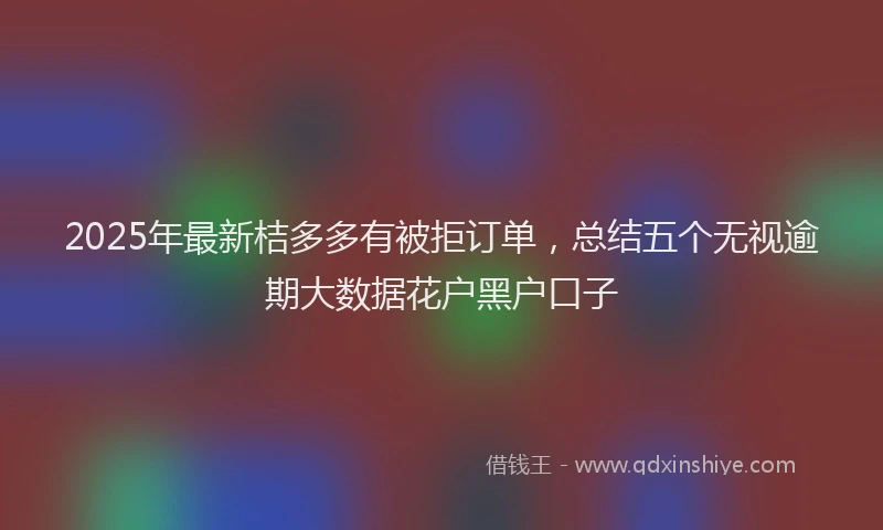 2025年最新桔多多有被拒订单，总结五个无视逾期大数据花户黑户口子