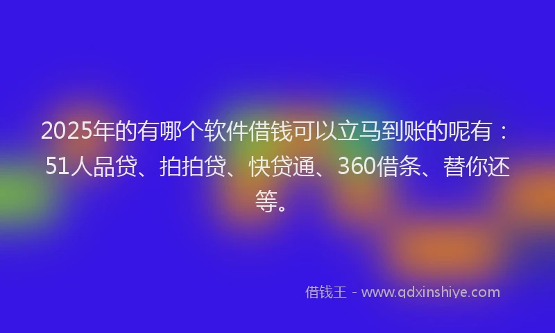2025年的有哪个软件借钱可以立马到账的呢有：51人品贷、拍拍贷、快贷通、360借条、替你还等。