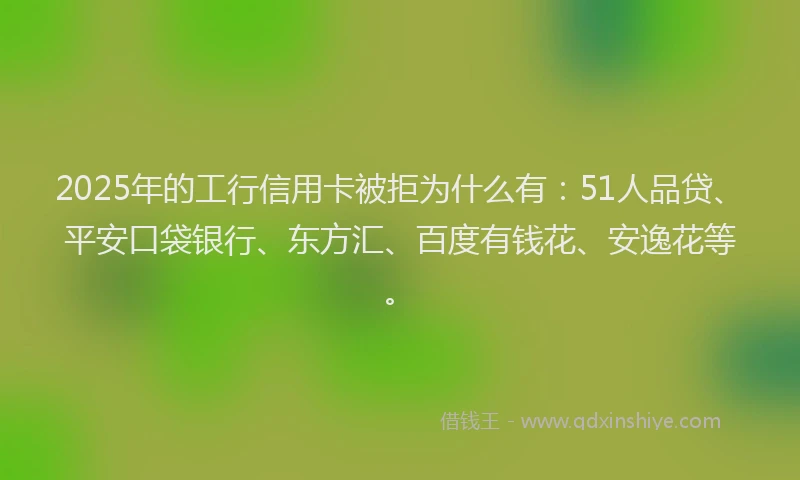 2025年的工行信用卡被拒为什么有：51人品贷、平安口袋银行、东方汇、百度有钱花、安逸花等。