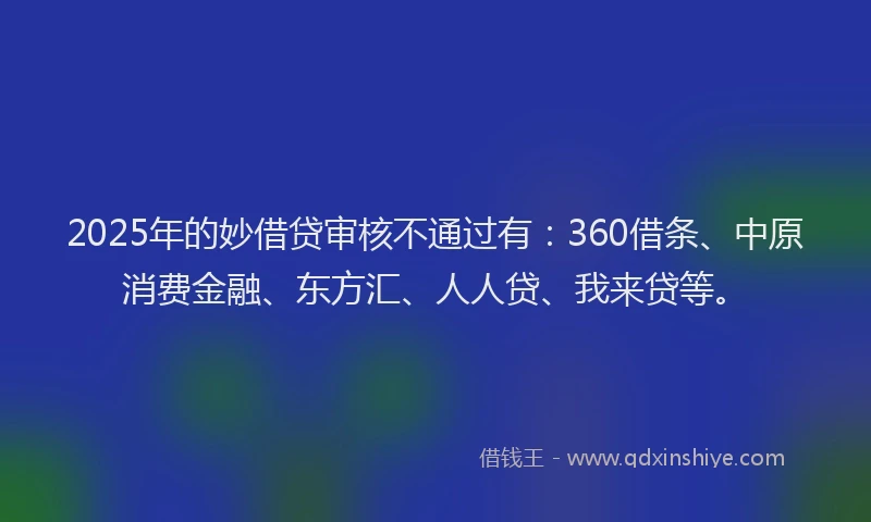 2025年的妙借贷审核不通过有：360借条、中原消费金融、东方汇、人人贷、我来贷等。