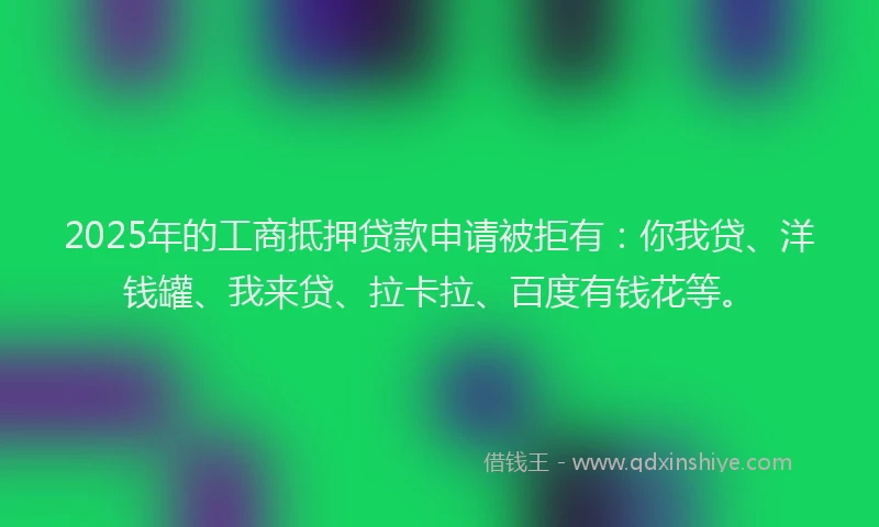 2025年的工商抵押贷款申请被拒有：你我贷、洋钱罐、我来贷、拉卡拉、百度有钱花等。