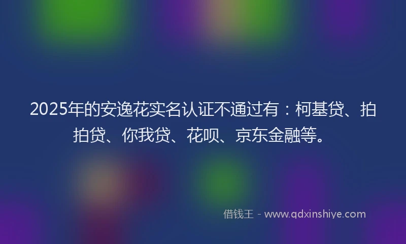 2025年的安逸花实名认证不通过有：柯基贷、拍拍贷、你我贷、花呗、京东金融等。