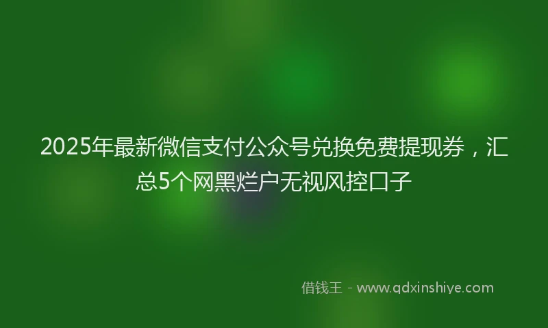2025年最新微信支付公众号兑换免费提现券，汇总5个网黑烂户无视风控口子