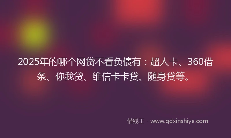 2025年的哪个网贷不看负债有：超人卡、360借条、你我贷、维信卡卡贷、随身贷等。