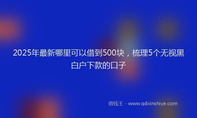 2025年最新哪里可以借到500块，梳理5个无视黑白户下款的口子