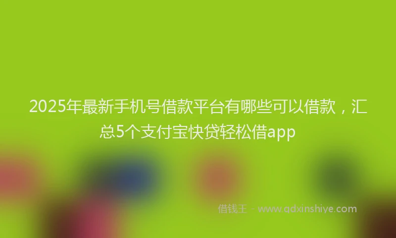 2025年最新手机号借款平台有哪些可以借款，汇总5个支付宝快贷轻松借app