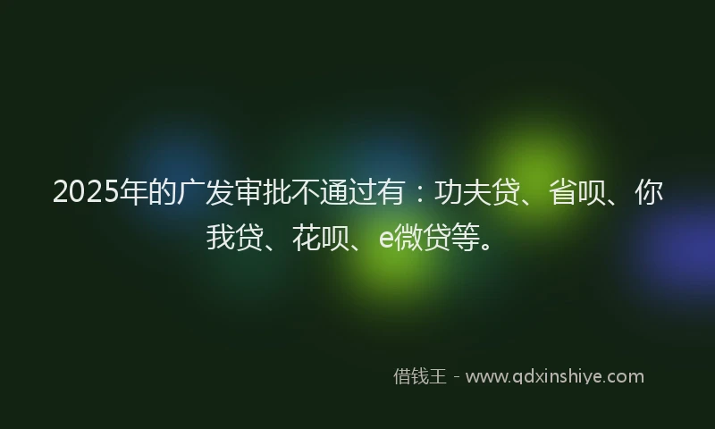 2025年的广发审批不通过有：功夫贷、省呗、你我贷、花呗、e微贷等。