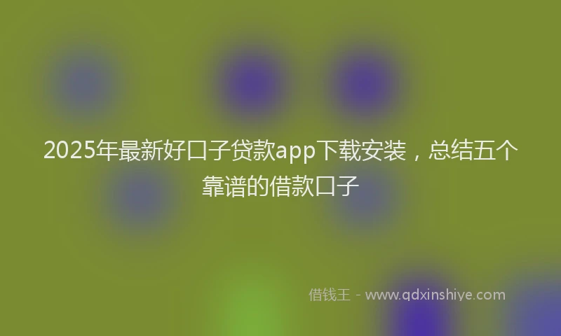2025年最新好口子贷款app下载安装，总结五个靠谱的借款口子