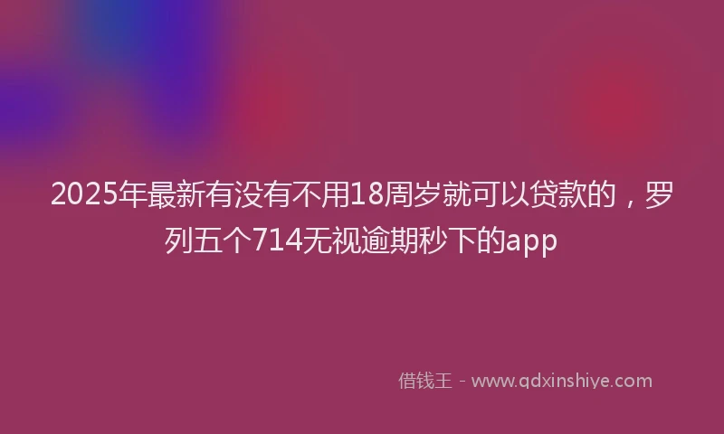 2025年最新有没有不用18周岁就可以贷款的，罗列五个714无视逾期秒下的app