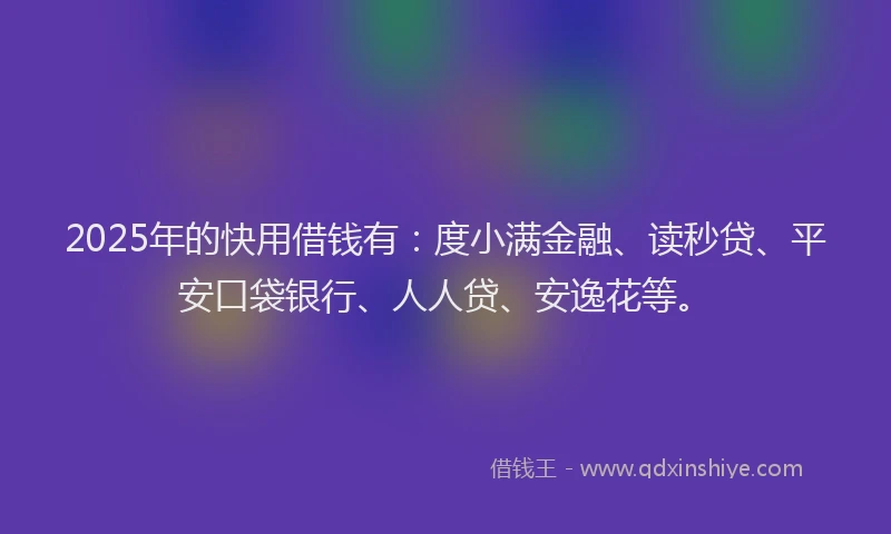 2025年的快用借钱有：度小满金融、读秒贷、平安口袋银行、人人贷、安逸花等。