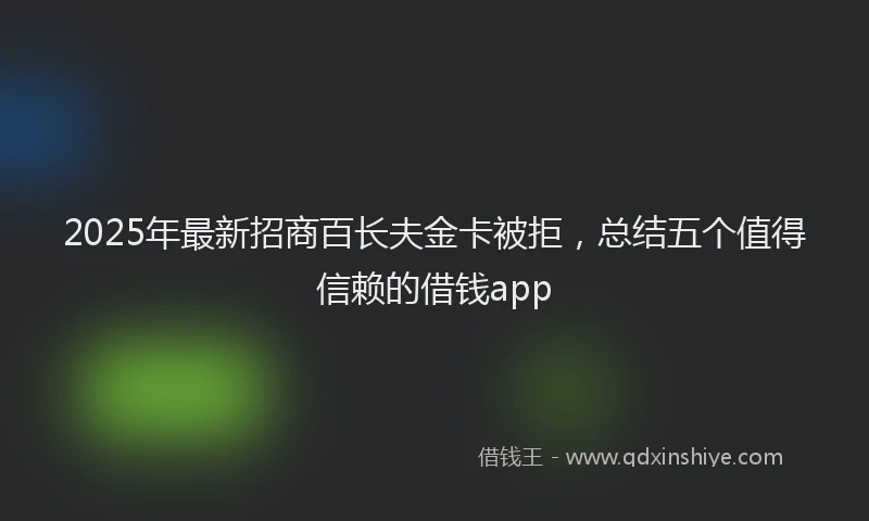 2025年最新招商百长夫金卡被拒，总结五个值得信赖的借钱app