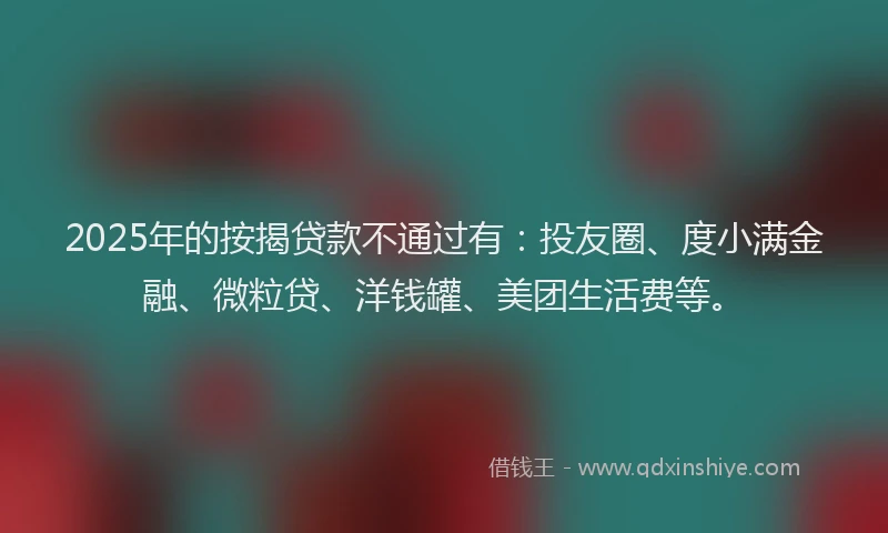 2025年的按揭贷款不通过有：投友圈、度小满金融、微粒贷、洋钱罐、美团生活费等。