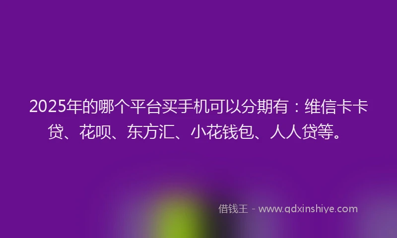 2025年的哪个平台买手机可以分期有：维信卡卡贷、花呗、东方汇、小花钱包、人人贷等。