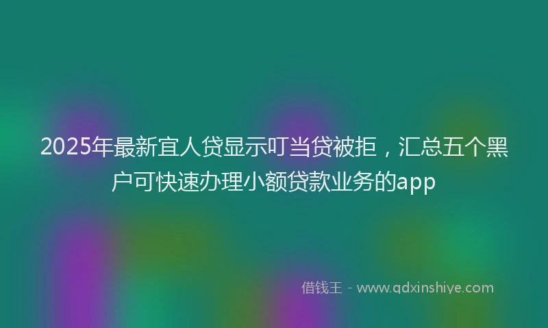 2025年最新宜人贷显示叮当贷被拒，汇总五个黑户可快速办理小额贷款业务的app
