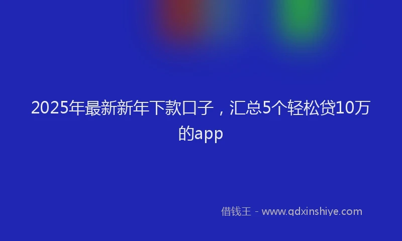 2025年最新新年下款口子，汇总5个轻松贷10万的app