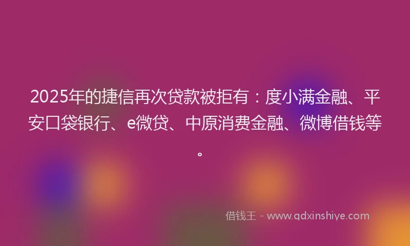 2025年的捷信再次贷款被拒有：度小满金融、平安口袋银行、e微贷、中原消费金融、微博借钱等。
