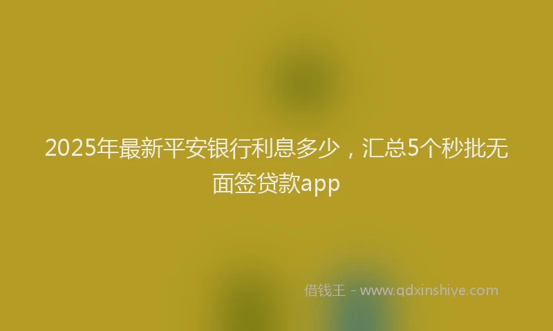 2025年最新平安银行利息多少，汇总5个秒批无面签贷款app