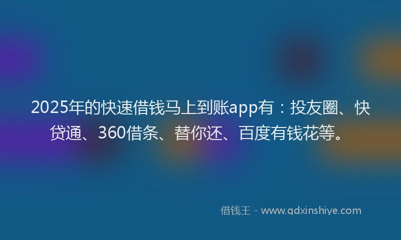 2025年的快速借钱马上到账app有：投友圈、快贷通、360借条、替你还、百度有钱花等。