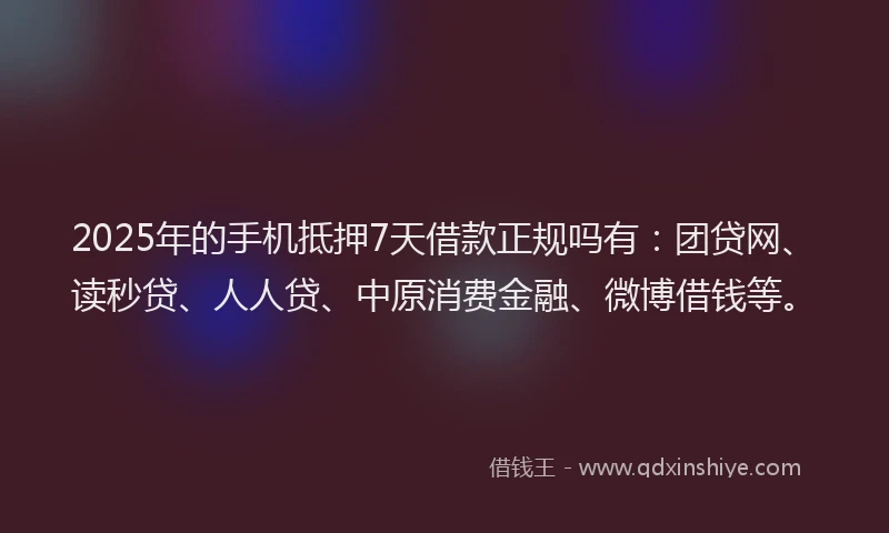 2025年的手机抵押7天借款正规吗有：团贷网、读秒贷、人人贷、中原消费金融、微博借钱等。