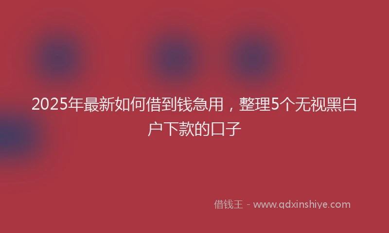 2025年最新如何借到钱急用，整理5个无视黑白户下款的口子