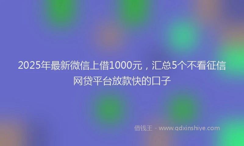 2025年最新微信上借1000元，汇总5个不看征信网贷平台放款快的口子