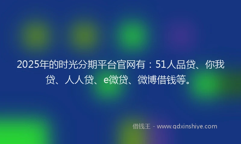 2025年的时光分期平台官网有：51人品贷、你我贷、人人贷、e微贷、微博借钱等。