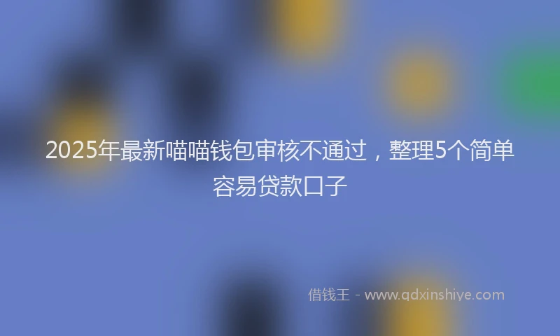 2025年最新喵喵钱包审核不通过，整理5个简单容易贷款口子