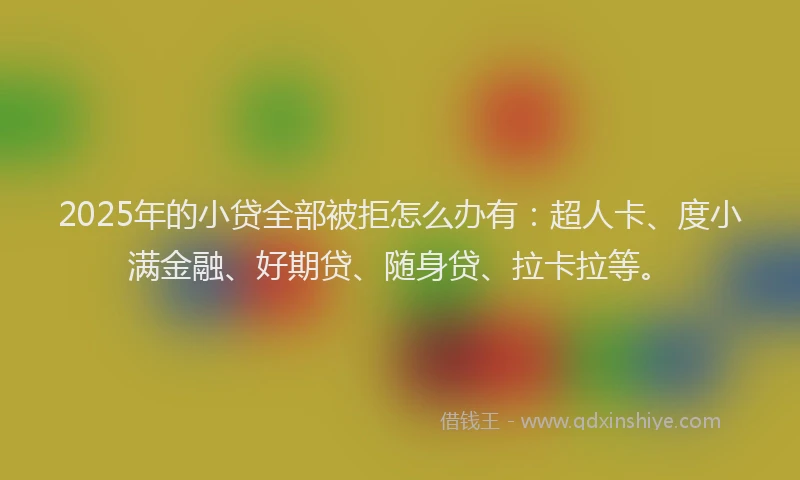 2025年的小贷全部被拒怎么办有：超人卡、度小满金融、好期贷、随身贷、拉卡拉等。