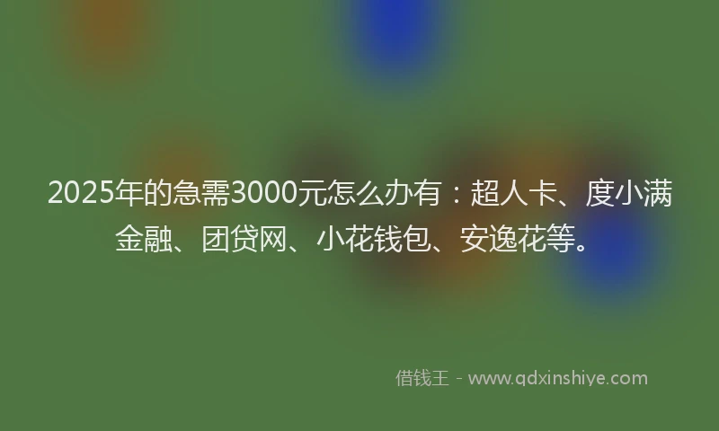 2025年的急需3000元怎么办有：超人卡、度小满金融、团贷网、小花钱包、安逸花等。