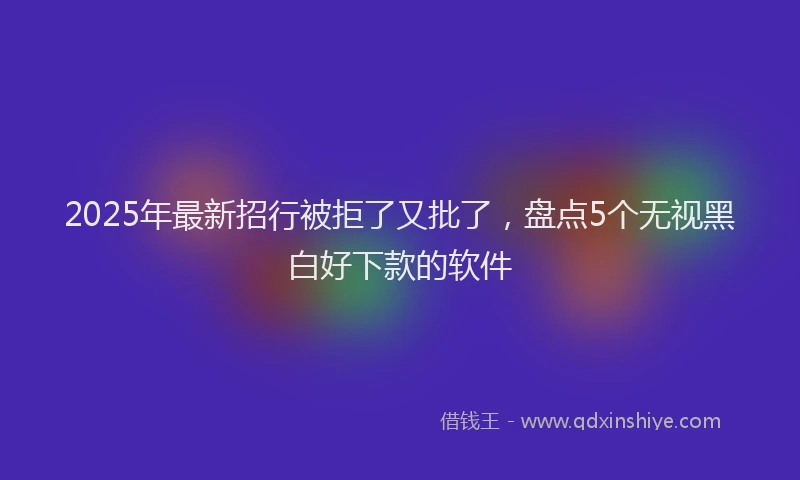 2025年最新招行被拒了又批了，盘点5个无视黑白好下款的软件