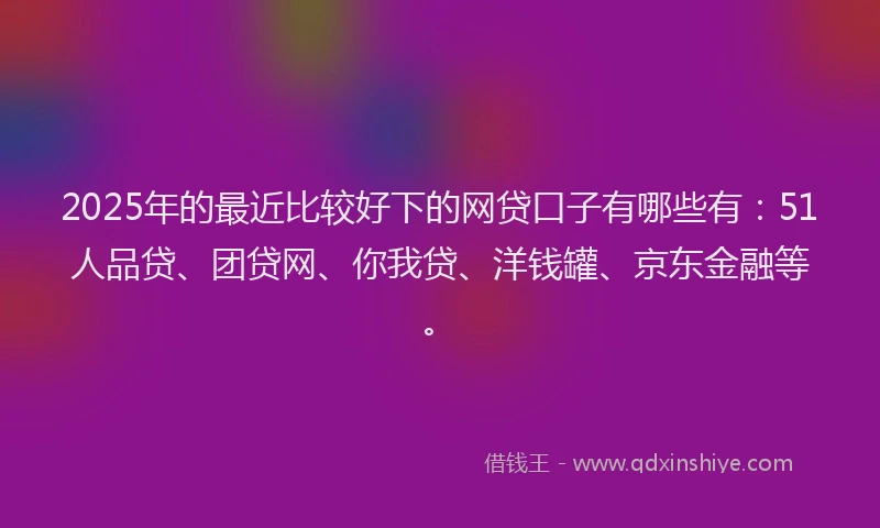 2025年的最近比较好下的网贷口子有哪些有：51人品贷、团贷网、你我贷、洋钱罐、京东金融等。